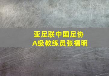 亚足联中国足协A级教练员张福明