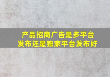 产品招商广告是多平台发布还是独家平台发布好