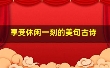 享受休闲一刻的美句古诗