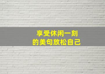 享受休闲一刻的美句放松自己