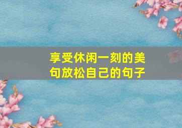 享受休闲一刻的美句放松自己的句子