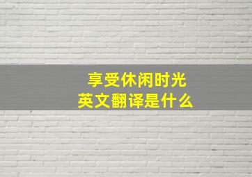 享受休闲时光英文翻译是什么