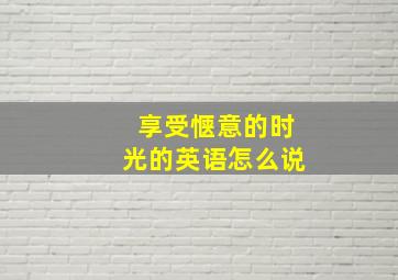 享受惬意的时光的英语怎么说