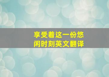 享受着这一份悠闲时刻英文翻译