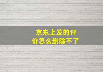 京东上发的评价怎么删除不了