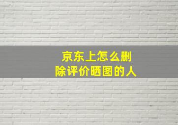 京东上怎么删除评价晒图的人