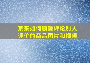 京东如何删除评论别人评价的商品图片和视频