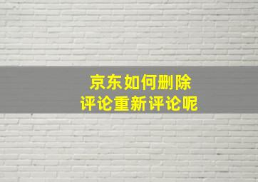 京东如何删除评论重新评论呢