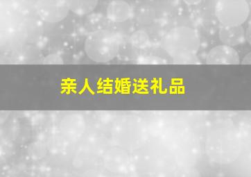 亲人结婚送礼品