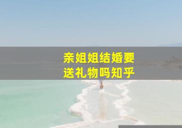 亲姐姐结婚要送礼物吗知乎