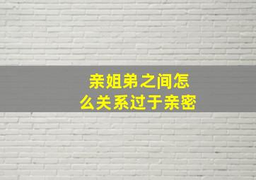 亲姐弟之间怎么关系过于亲密