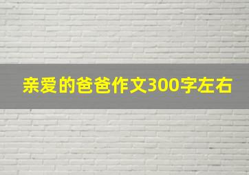 亲爱的爸爸作文300字左右