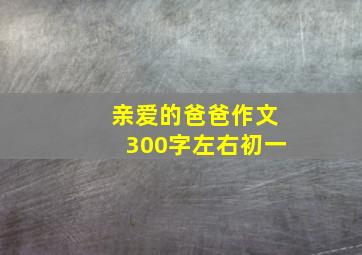 亲爱的爸爸作文300字左右初一