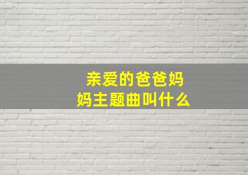 亲爱的爸爸妈妈主题曲叫什么