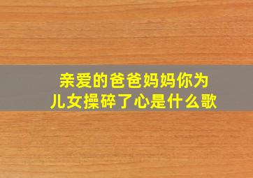 亲爱的爸爸妈妈你为儿女操碎了心是什么歌