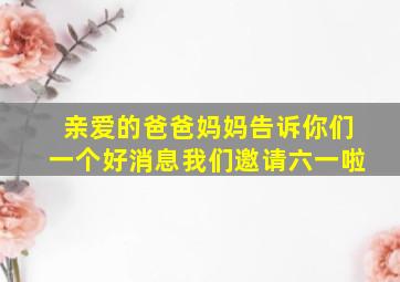 亲爱的爸爸妈妈告诉你们一个好消息我们邀请六一啦