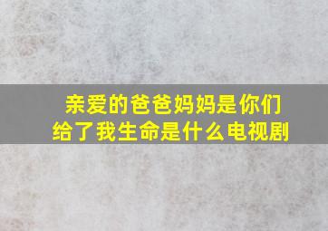 亲爱的爸爸妈妈是你们给了我生命是什么电视剧