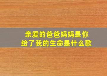 亲爱的爸爸妈妈是你给了我的生命是什么歌