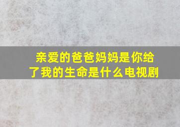 亲爱的爸爸妈妈是你给了我的生命是什么电视剧