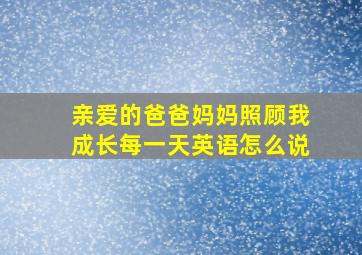 亲爱的爸爸妈妈照顾我成长每一天英语怎么说