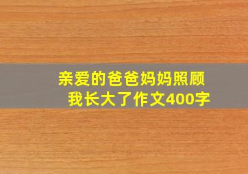 亲爱的爸爸妈妈照顾我长大了作文400字