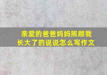 亲爱的爸爸妈妈照顾我长大了的说说怎么写作文