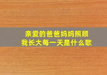 亲爱的爸爸妈妈照顾我长大每一天是什么歌