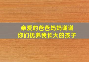 亲爱的爸爸妈妈谢谢你们抚养我长大的孩子