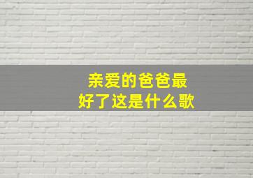 亲爱的爸爸最好了这是什么歌