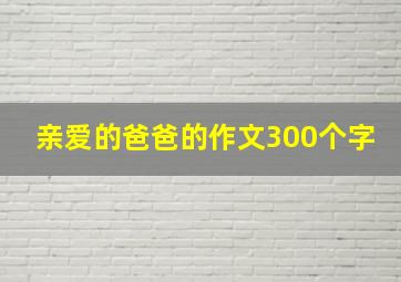 亲爱的爸爸的作文300个字