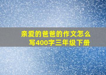 亲爱的爸爸的作文怎么写400字三年级下册