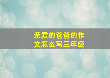 亲爱的爸爸的作文怎么写三年级