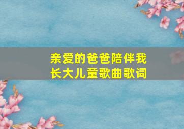 亲爱的爸爸陪伴我长大儿童歌曲歌词