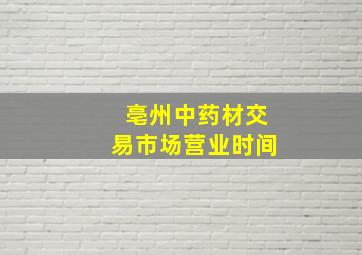 亳州中药材交易市场营业时间