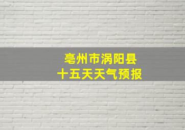 亳州市涡阳县十五天天气预报