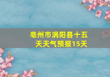 亳州市涡阳县十五天天气预报15天