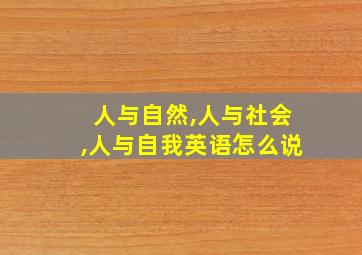 人与自然,人与社会,人与自我英语怎么说