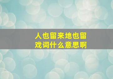 人也留来地也留戏词什么意思啊