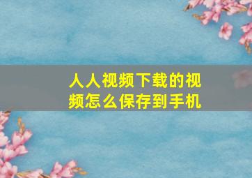 人人视频下载的视频怎么保存到手机