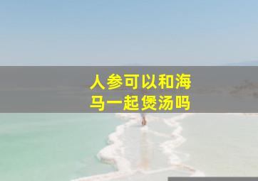 人参可以和海马一起煲汤吗