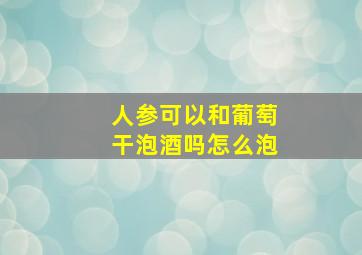 人参可以和葡萄干泡酒吗怎么泡