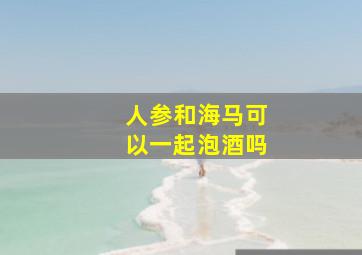 人参和海马可以一起泡酒吗