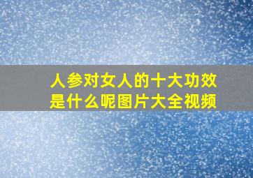 人参对女人的十大功效是什么呢图片大全视频