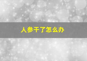 人参干了怎么办