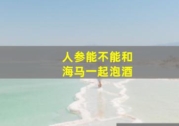 人参能不能和海马一起泡酒