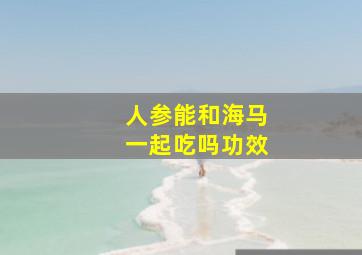 人参能和海马一起吃吗功效