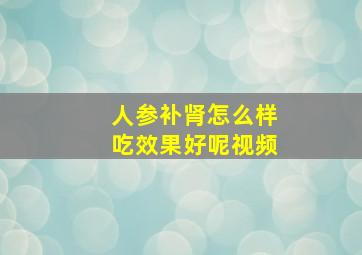 人参补肾怎么样吃效果好呢视频