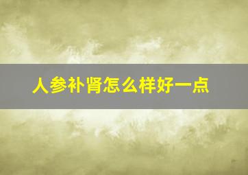 人参补肾怎么样好一点