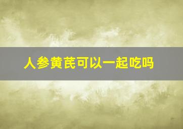 人参黄芪可以一起吃吗