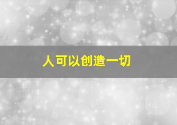 人可以创造一切